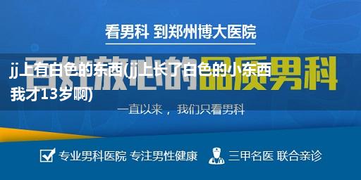 jj上有白色的东西(jj上长了白色的小东西 我才13岁啊)