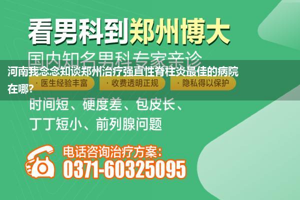 河南我念念知谈郑州治疗强直性脊柱炎最佳的病院在哪?