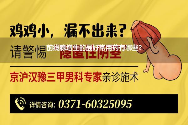 前线腺增生的最好常用药有哪些?