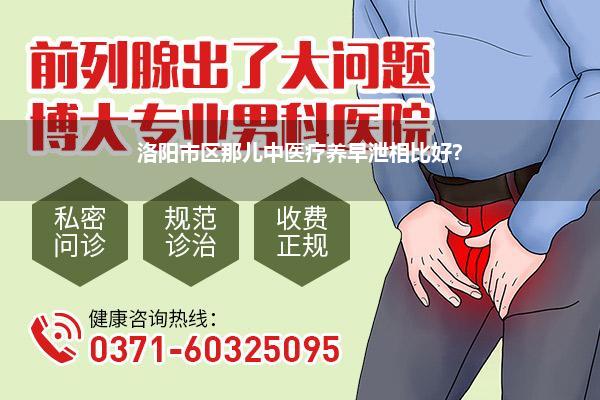 洛阳市区那儿中医疗养早泄相比好?